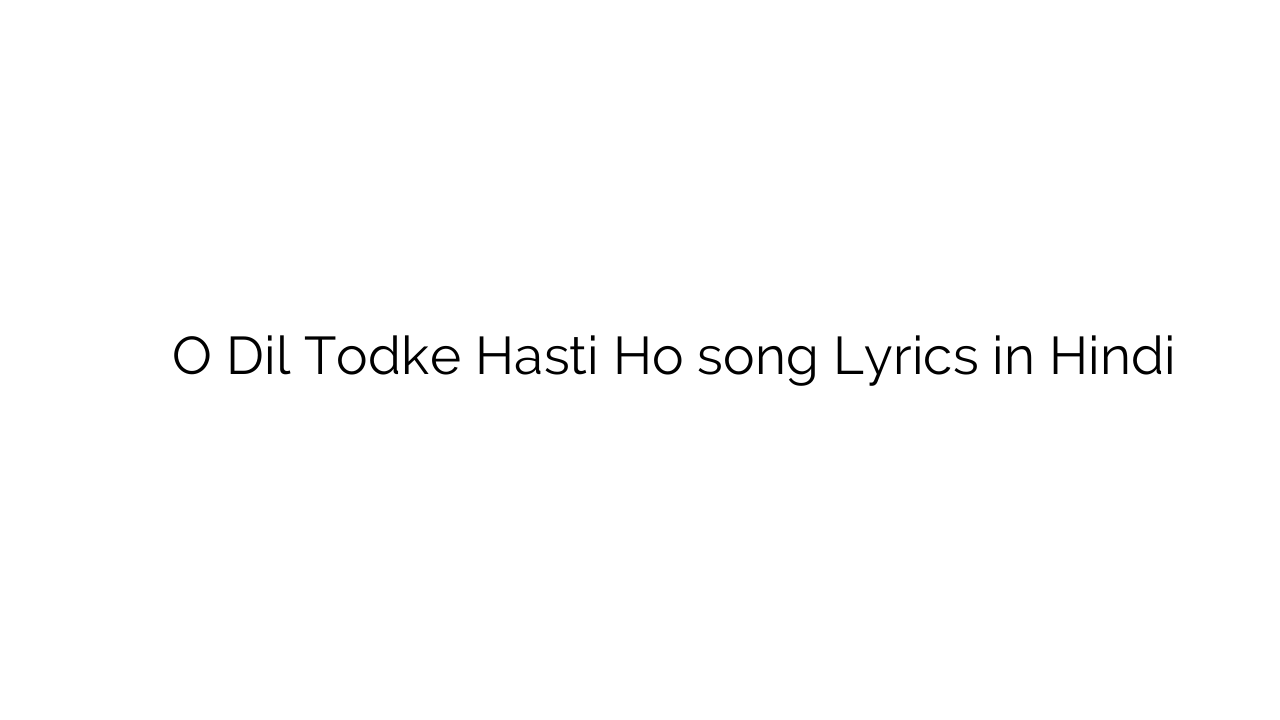 ो दिल तोड़के हस्ती हो O Dil Todke Hasti Ho song Lyrics in Hindi
