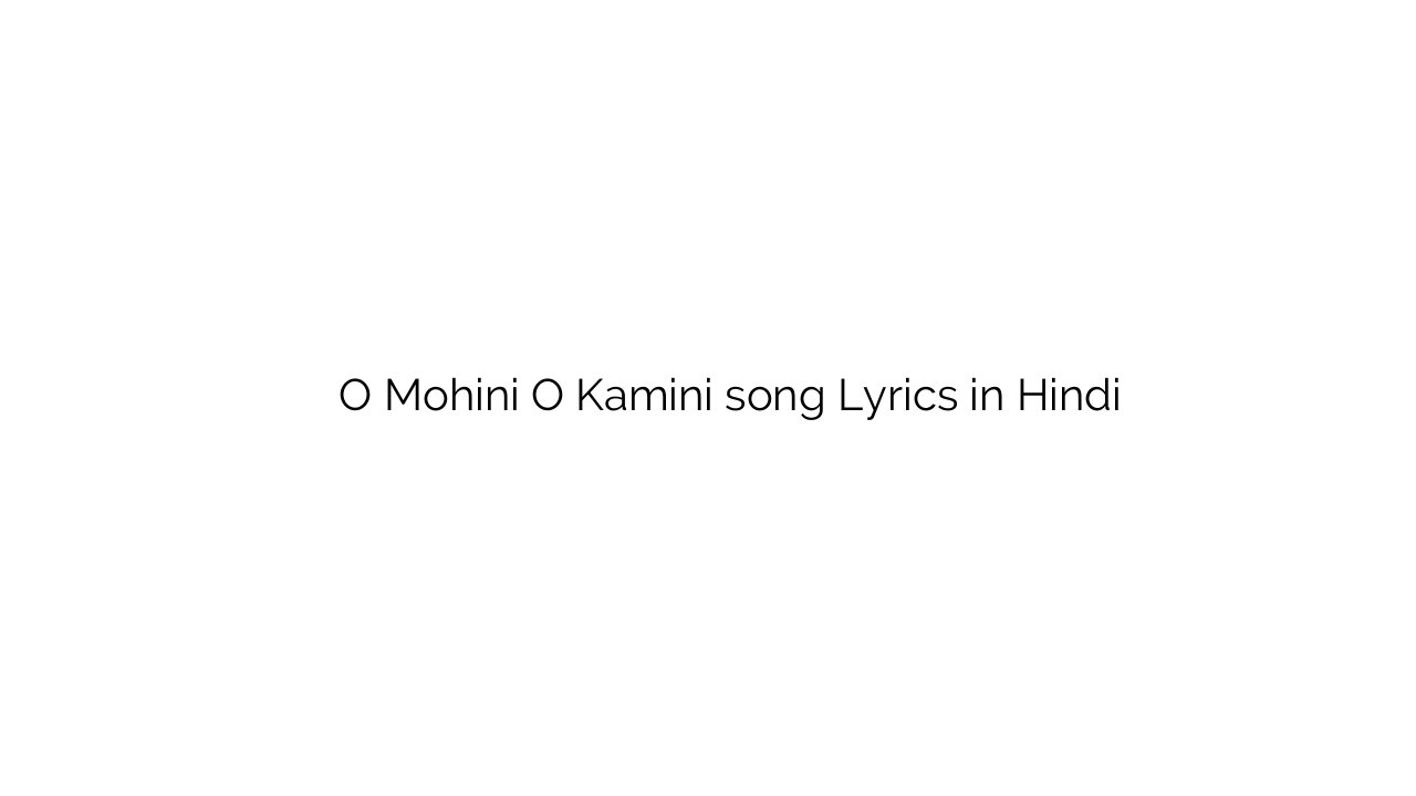 ो मोहिनि ो कामिनी O Mohini O Kamini song Lyrics in Hindi