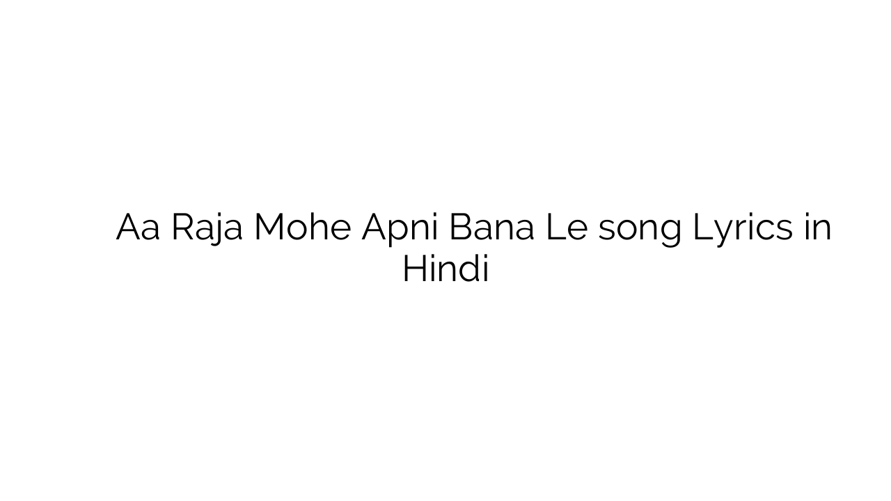 ा राजा मोहे अपनी बना ले Aa Raja Mohe Apni Bana Le song Lyrics in Hindi
