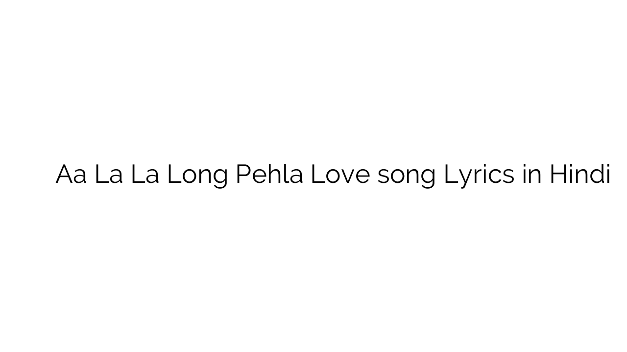 ा ला ला लांग पहला लव Aa La La Long Pehla Love song Lyrics in Hindi