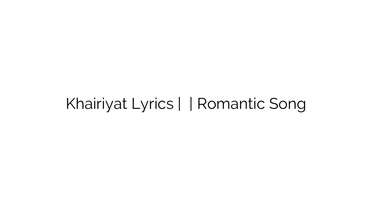 Khairiyat Lyrics | खैरियत | Romantic Song