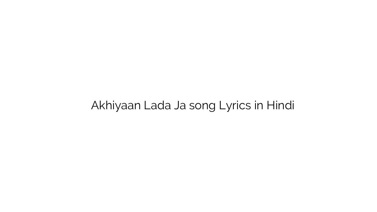 अखियाँ लड़ा जा Akhiyaan Lada Ja song Lyrics in Hindi