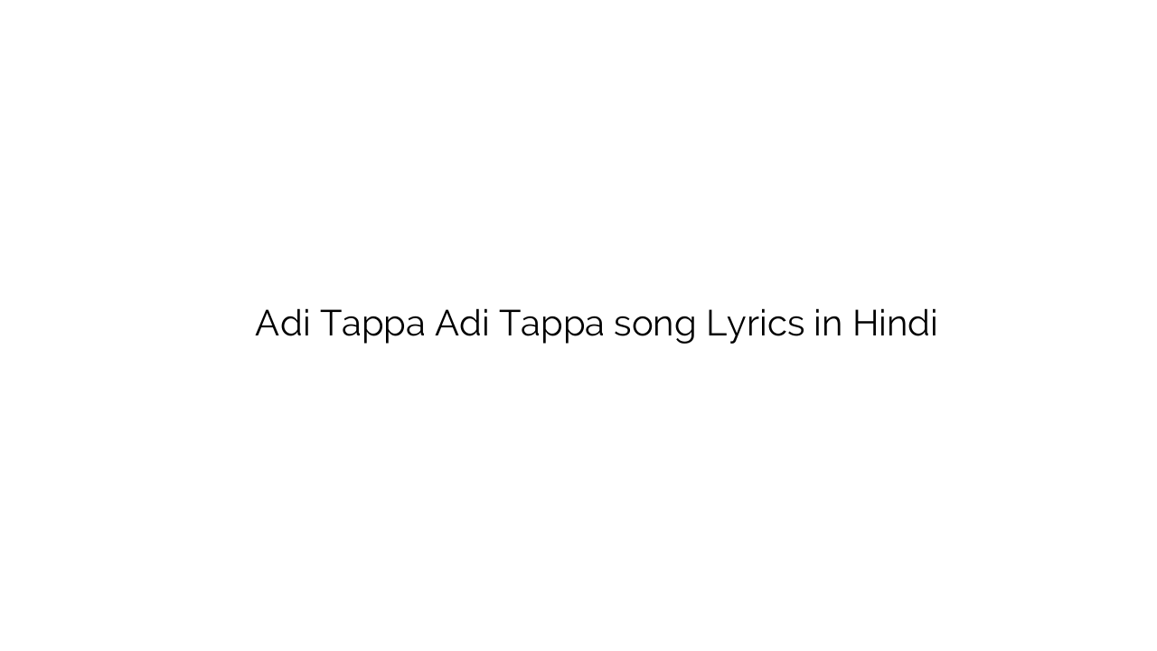 अदि तप्पा अदि तप्पा Adi Tappa Adi Tappa song Lyrics in Hindi