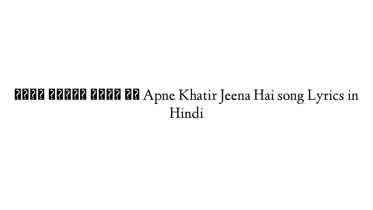 अपने खातिर जीना है Apne Khatir Jeena Hai song Lyrics in Hindi