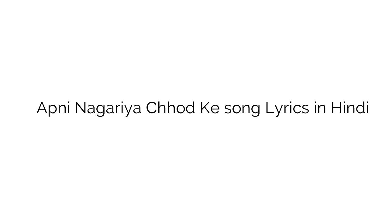 अपनी नगरिया छोड़ के Apni Nagariya Chhod Ke song Lyrics in Hindi