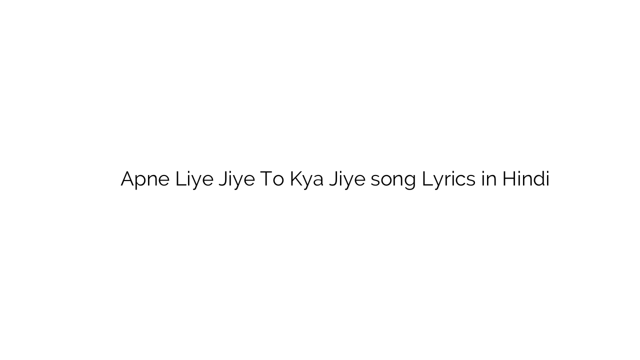 अपने लिए जिए तो क्या जिए Apne Liye Jiye To Kya Jiye song Lyrics in Hindi