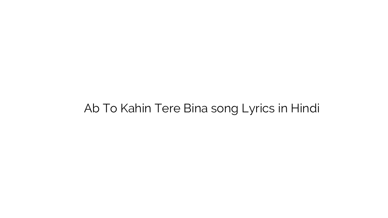 अब तो कहीं तेरे बिना Ab To Kahin Tere Bina song Lyrics in Hindi