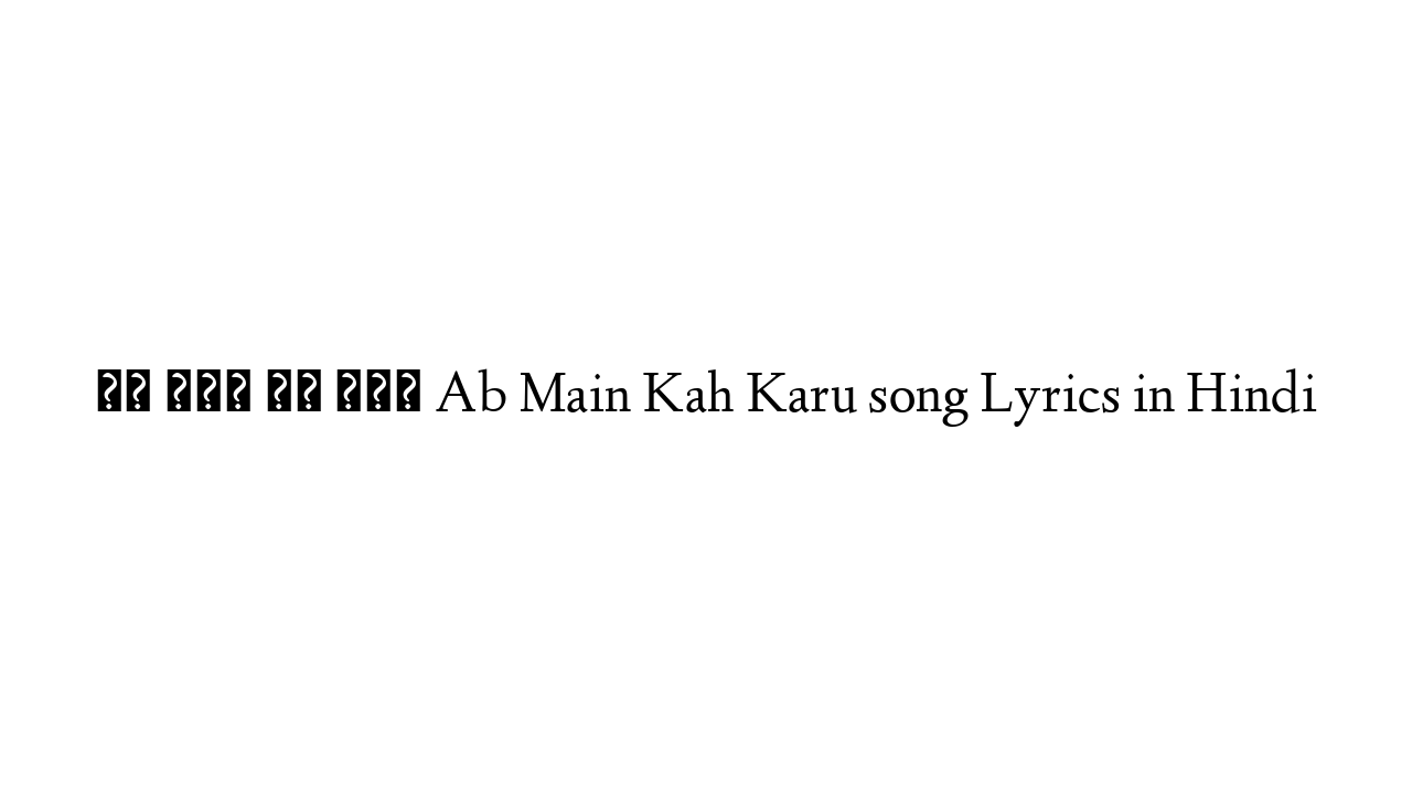 अब मैं कह करू Ab Main Kah Karu song Lyrics in Hindi