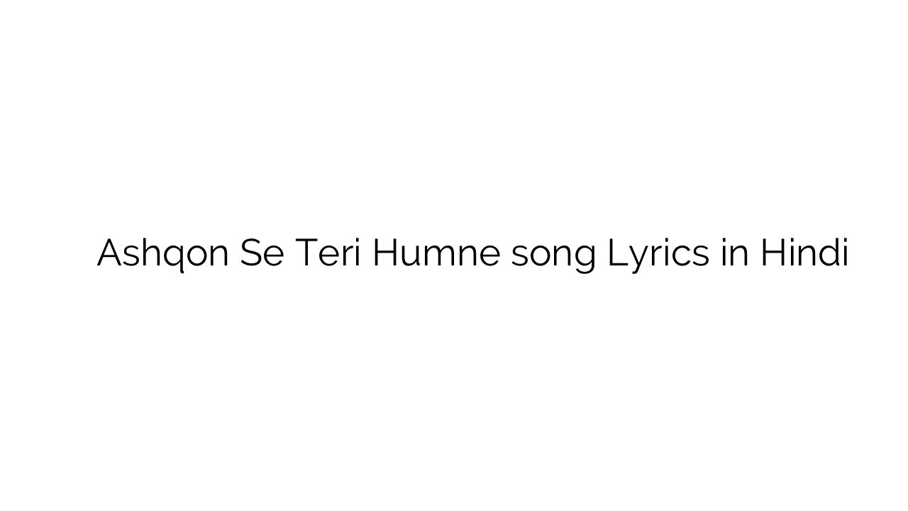 अश्क़ों से तेरी हमने Ashqon Se Teri Humne song Lyrics in Hindi