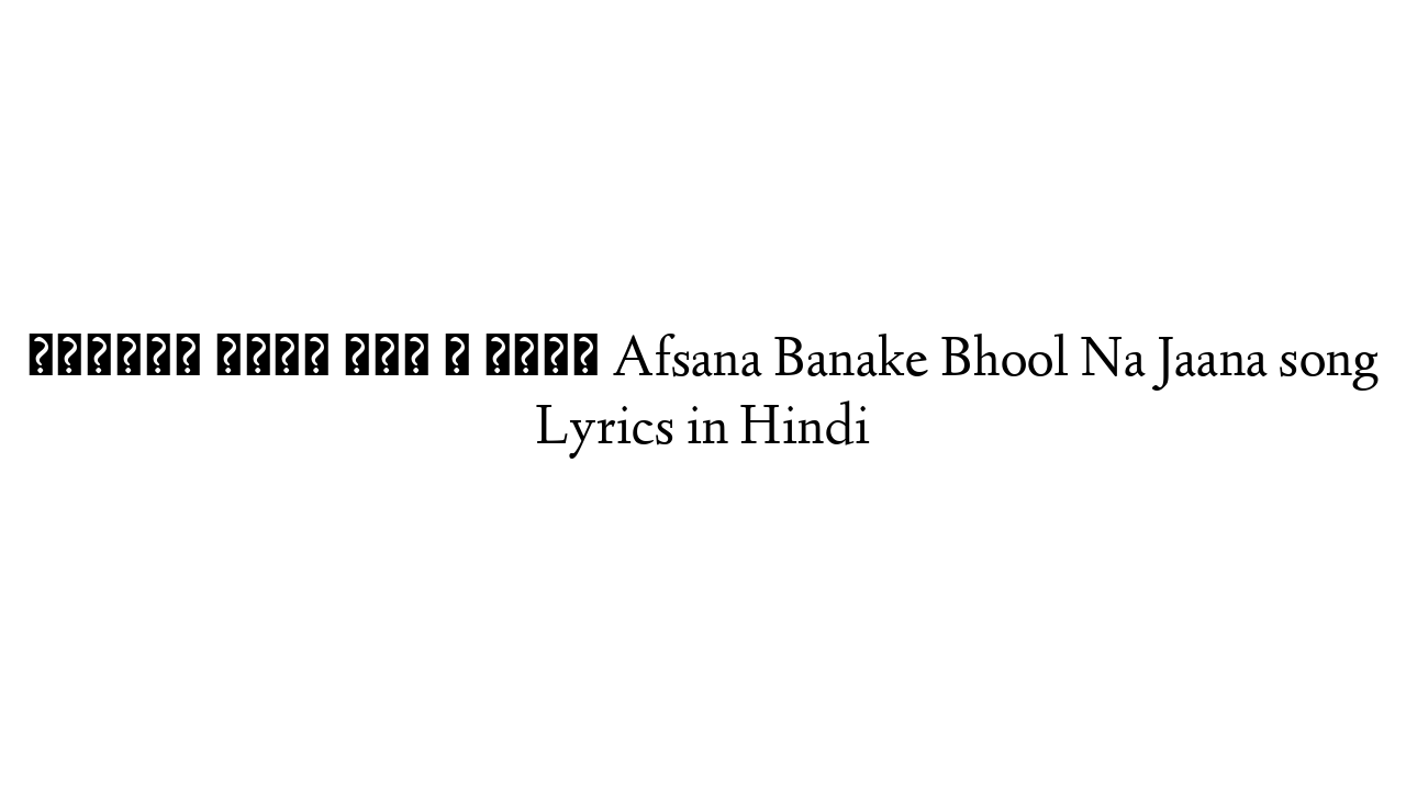 अफ़साना बनके भूल न जाना Afsana Banake Bhool Na Jaana song Lyrics in Hindi