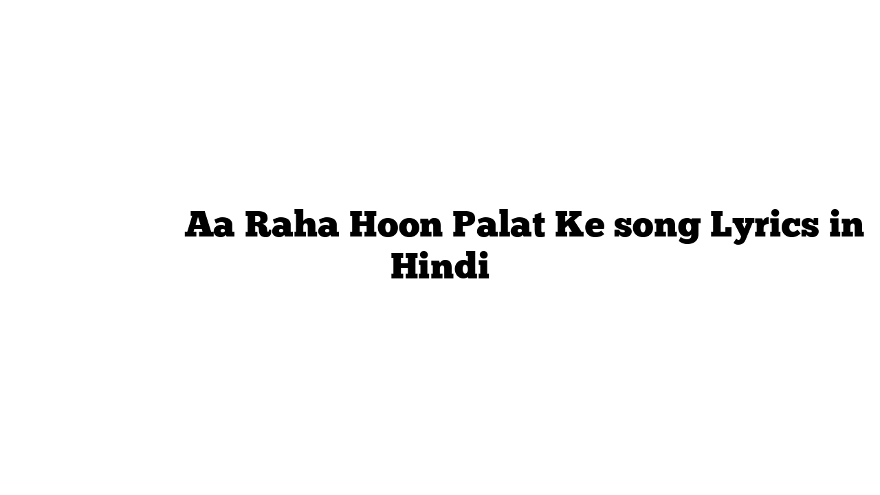 आ रहा हूँ पलट के Aa Raha Hoon Palat Ke song Lyrics in Hindi