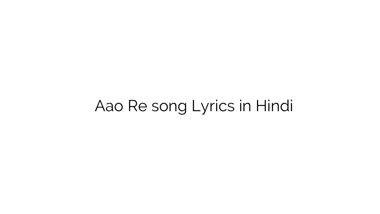 आओ रे Aao Re song Lyrics in Hindi