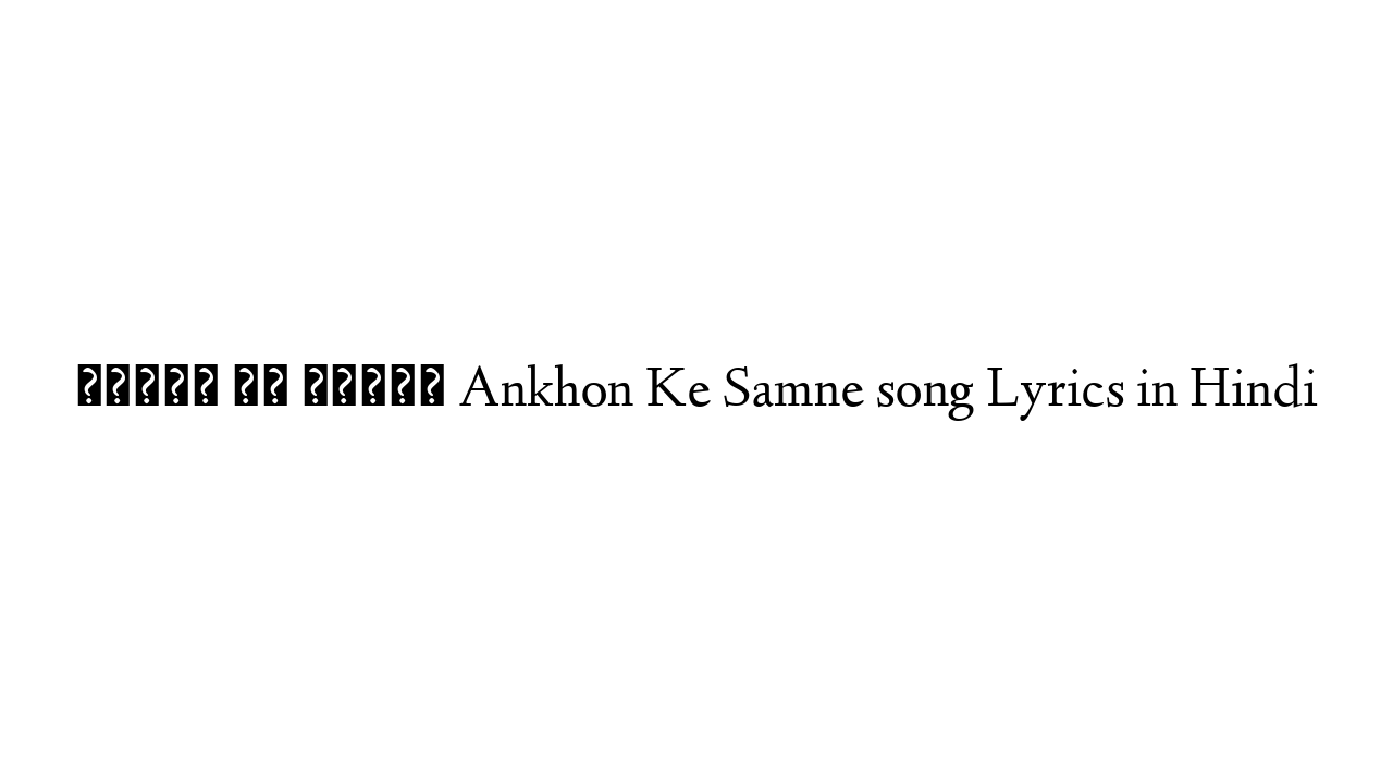 आँखों के सामने Ankhon Ke Samne song Lyrics in Hindi