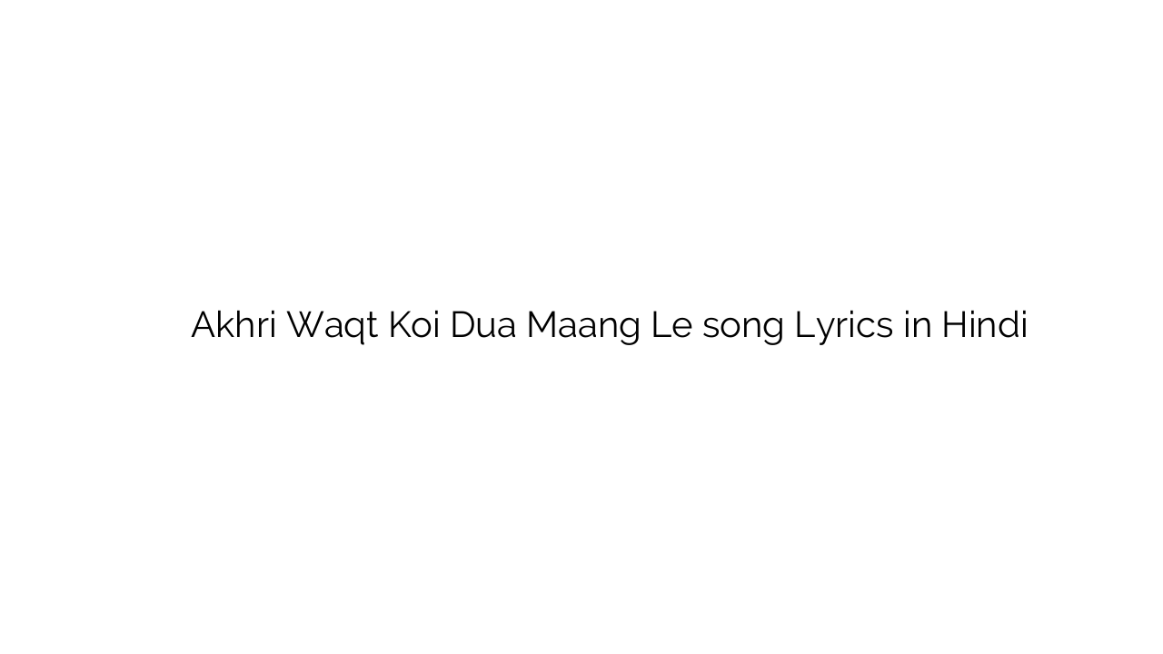 आखरी वक़्त कोई दुआ माँग ले Akhri Waqt Koi Dua Maang Le song Lyrics in Hindi