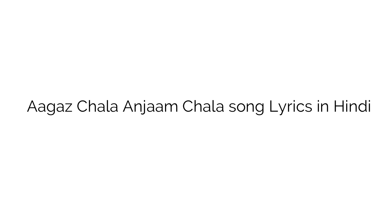 आगाज़ चला अन्जाम चला Aagaz Chala Anjaam Chala song Lyrics in Hindi