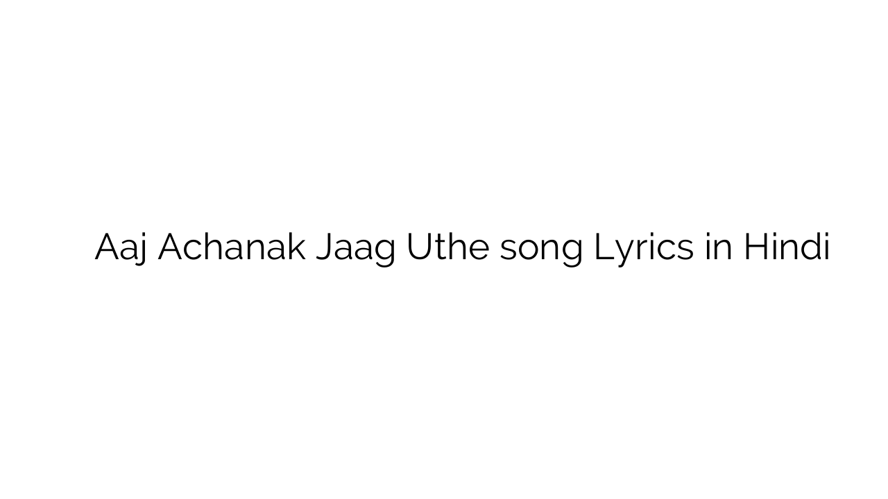 आज अचानक जाग उठे Aaj Achanak Jaag Uthe song Lyrics in Hindi