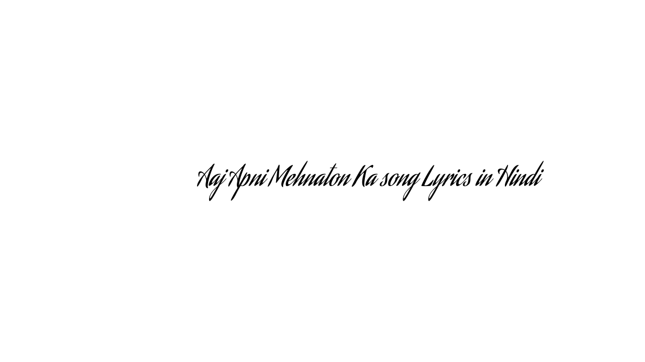 आज अपनी मेहनतों का Aaj Apni Mehnaton Ka song Lyrics in Hindi