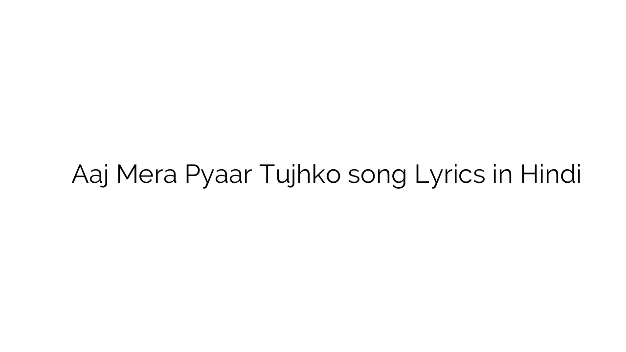 आज मेरा प्यार तुझको Aaj Mera Pyaar Tujhko song Lyrics in Hindi