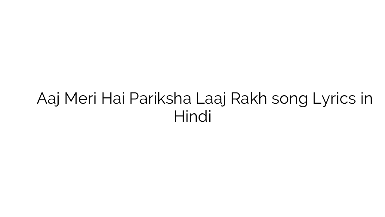 आज मेरी है परीक्षा लाज रख Aaj Meri Hai Pariksha Laaj Rakh song Lyrics in Hindi