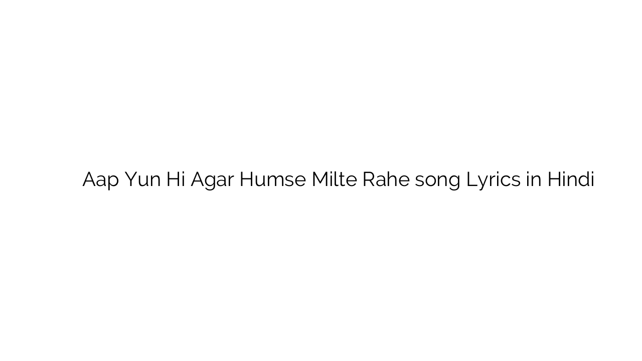 आप यूँ ही अगर हमसे मिलते रहे Aap Yun Hi Agar Humse Milte Rahe song Lyrics in Hindi