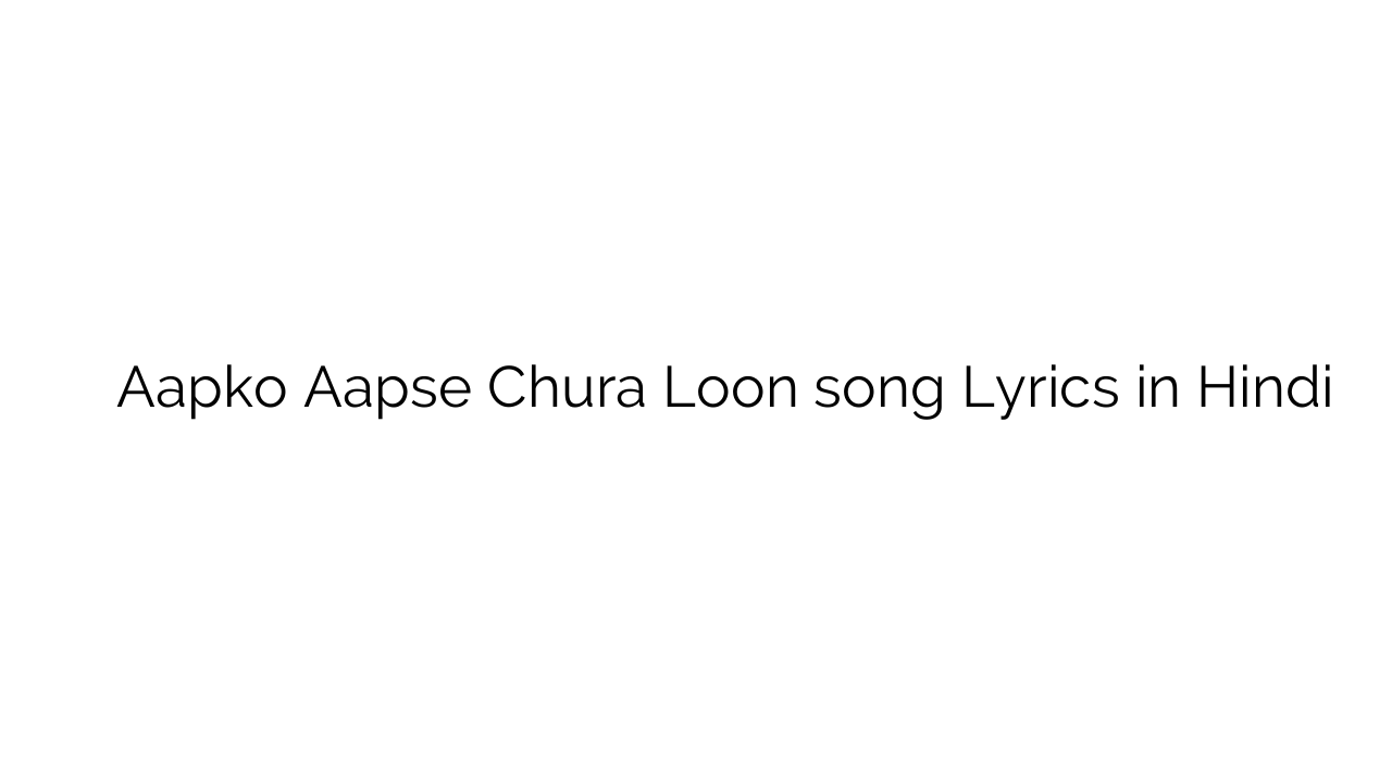 आपको आपसे चुरा लूँ Aapko Aapse Chura Loon song Lyrics in Hindi