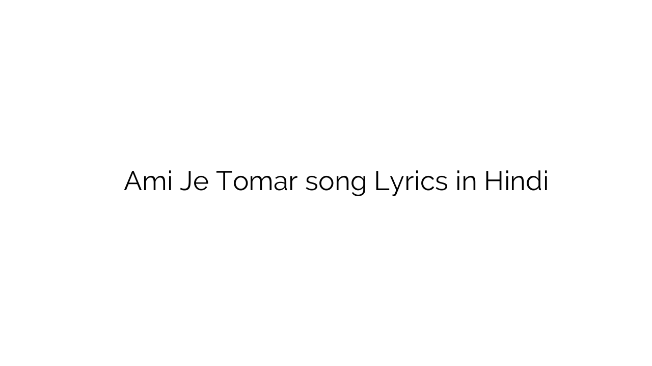 आमी जे तोमार Ami Je Tomar song Lyrics in Hindi