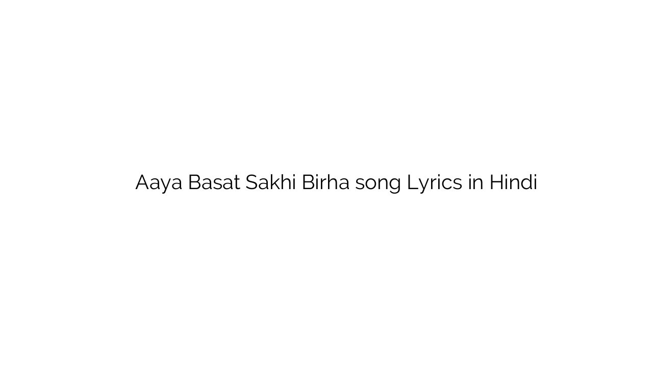 आया बसत सखि बिरहा Aaya Basat Sakhi Birha song Lyrics in Hindi