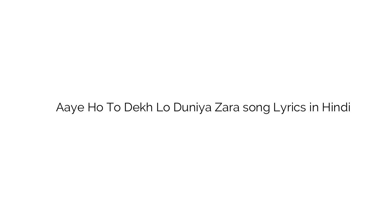 आये हो तो देख लो दुनिया ज़रा Aaye Ho To Dekh Lo Duniya Zara song Lyrics in Hindi