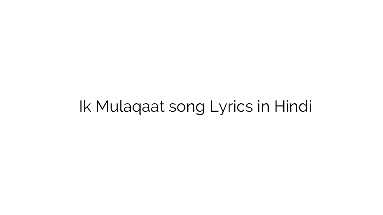 इक मुलाक़ात Ik Mulaqaat song Lyrics in Hindi