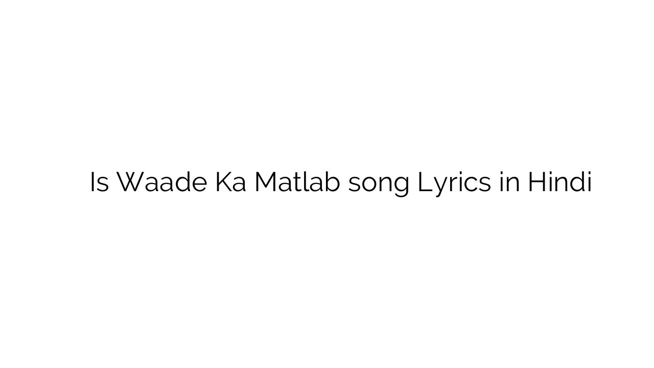 इस वादे का मतलब Is Waade Ka Matlab song Lyrics in Hindi