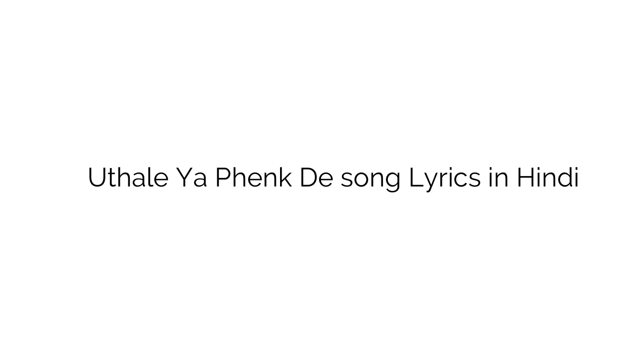 उथले या फ़ेंक दे Uthale Ya Phenk De song Lyrics in Hindi