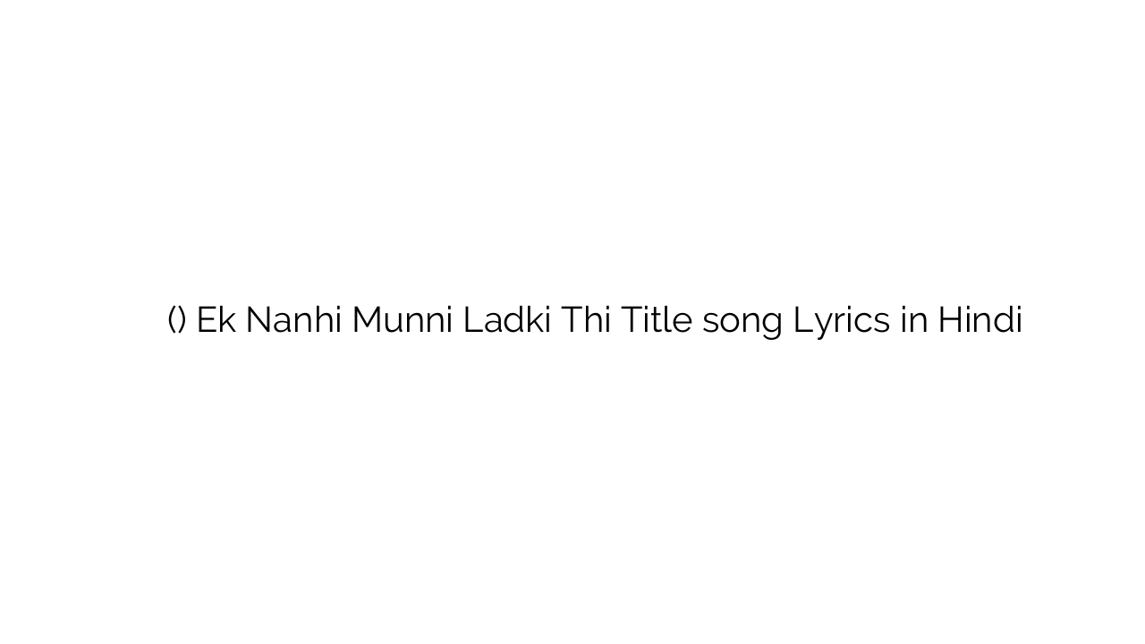 एक नन्ही मुन्नी लड़की थी (टाइटल) Ek Nanhi Munni Ladki Thi Title song Lyrics in Hindi