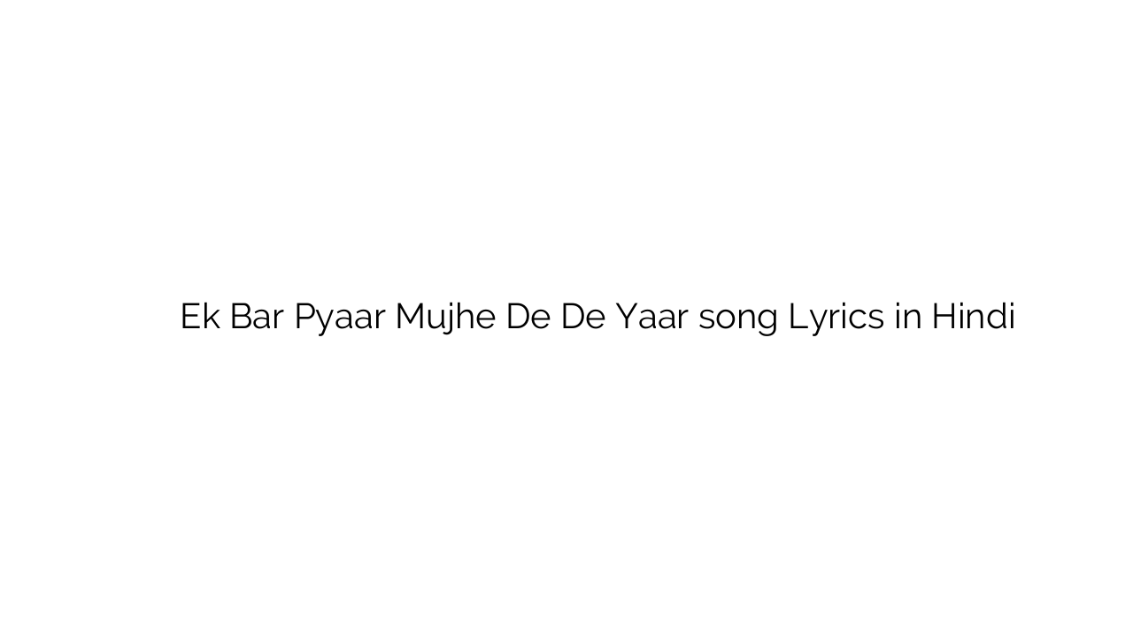 एक बार प्यार मुझे दे दे यार Ek Bar Pyaar Mujhe De De Yaar song Lyrics in Hindi