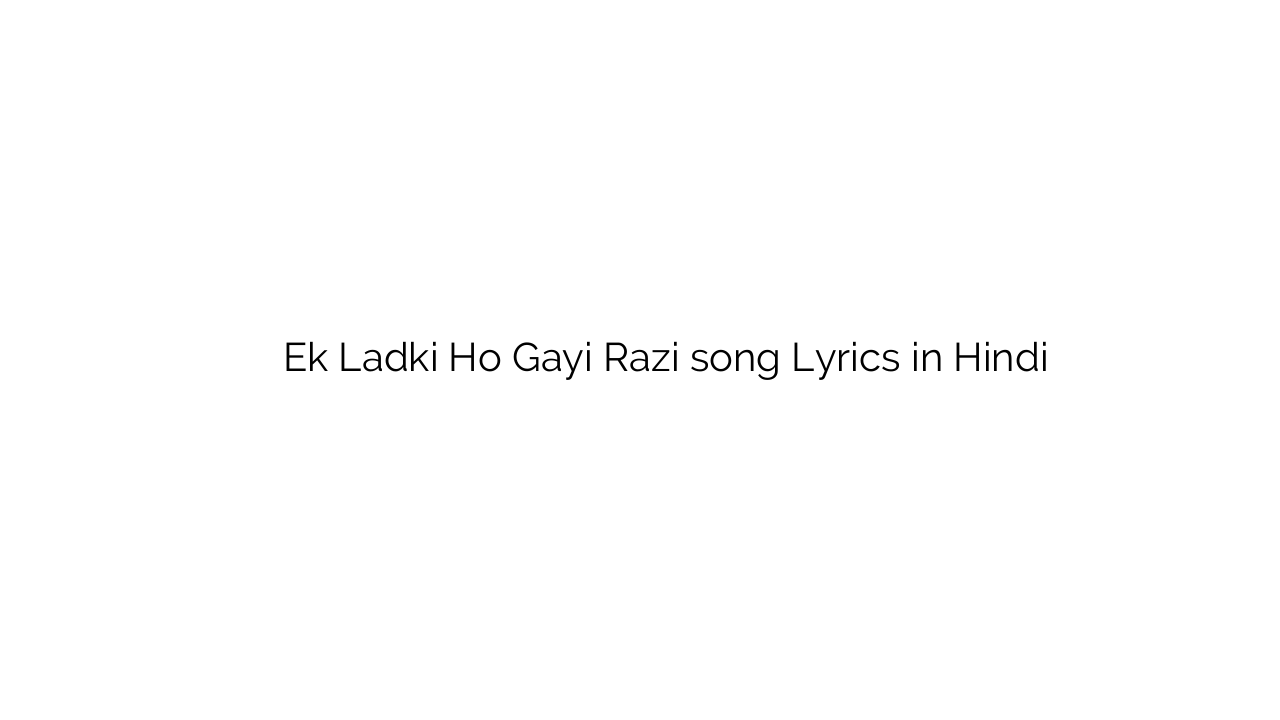 एक लड़की हो गयी राज़ी Ek Ladki Ho Gayi Razi song Lyrics in Hindi