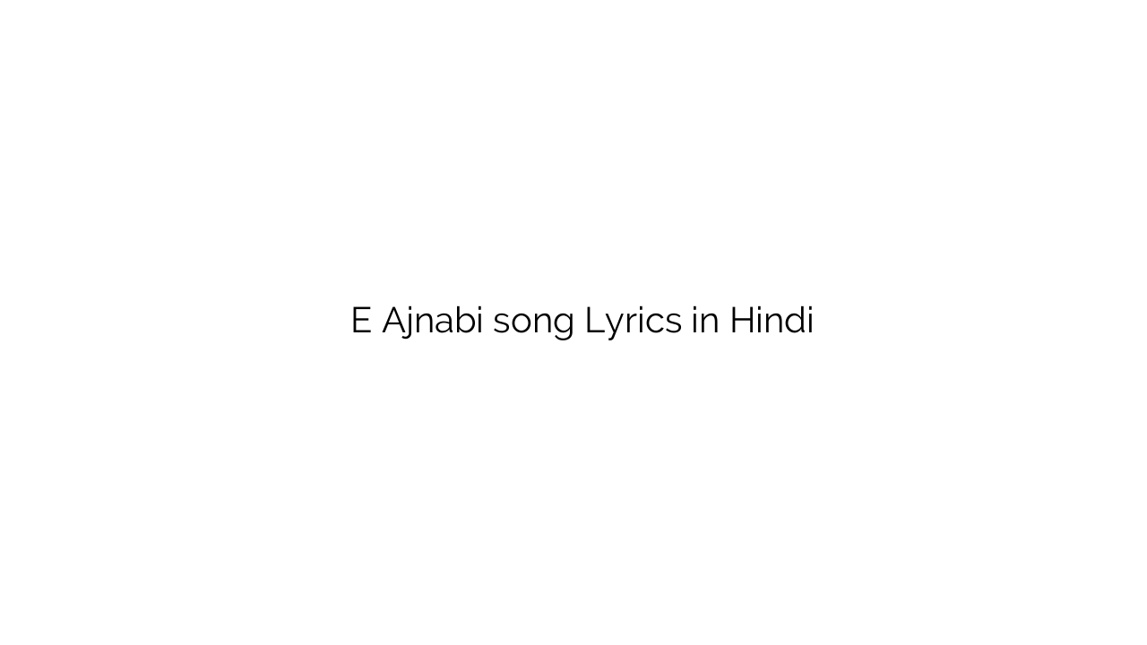 ऐ अजनबी E Ajnabi song Lyrics in Hindi