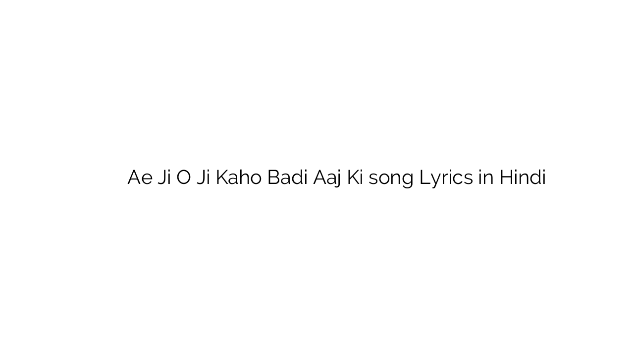 ऐ जी ो जी कहो बड़ी आज की Ae Ji O Ji Kaho Badi Aaj Ki song Lyrics in Hindi