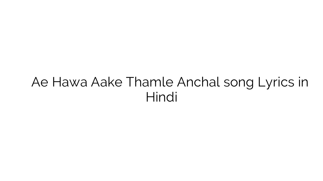 ऐ हवा ाके थमले अंचल Ae Hawa Aake Thamle Anchal song Lyrics in Hindi