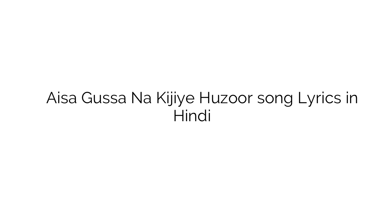 ऐसा गुस्सा न कीजिए हुज़ूर Aisa Gussa Na Kijiye Huzoor song Lyrics in Hindi