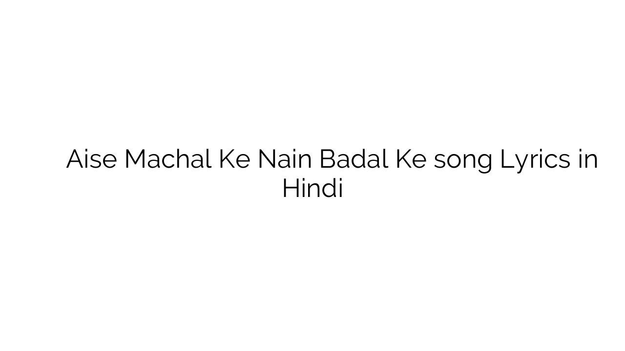 ऐसे माचल के नैन बदल के Aise Machal Ke Nain Badal Ke song Lyrics in Hindi
