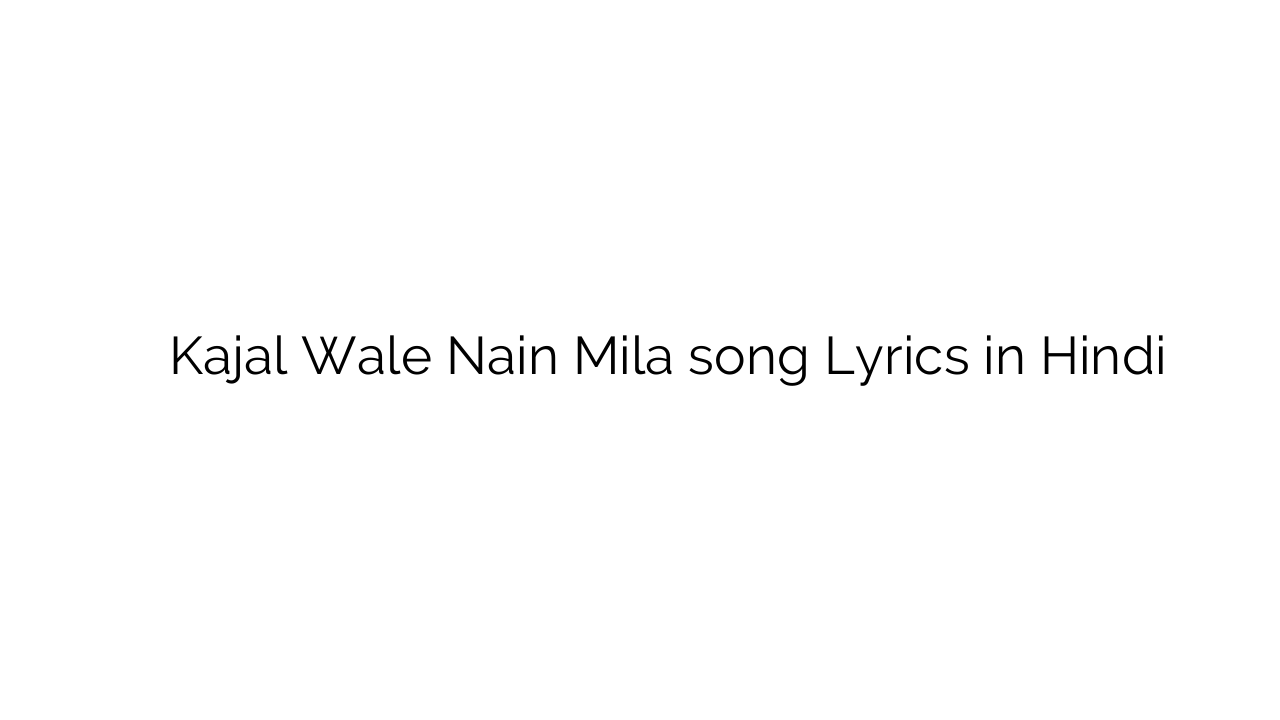 काजल वाले नहीं मिला Kajal Wale Nain Mila song Lyrics in Hindi