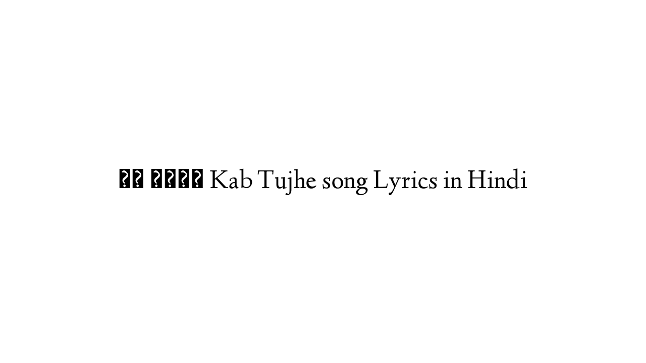 कब तुझे Kab Tujhe song Lyrics in Hindi