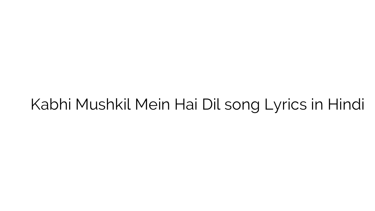 कभी मुश्किल में है दिल Kabhi Mushkil Mein Hai Dil song Lyrics in Hindi