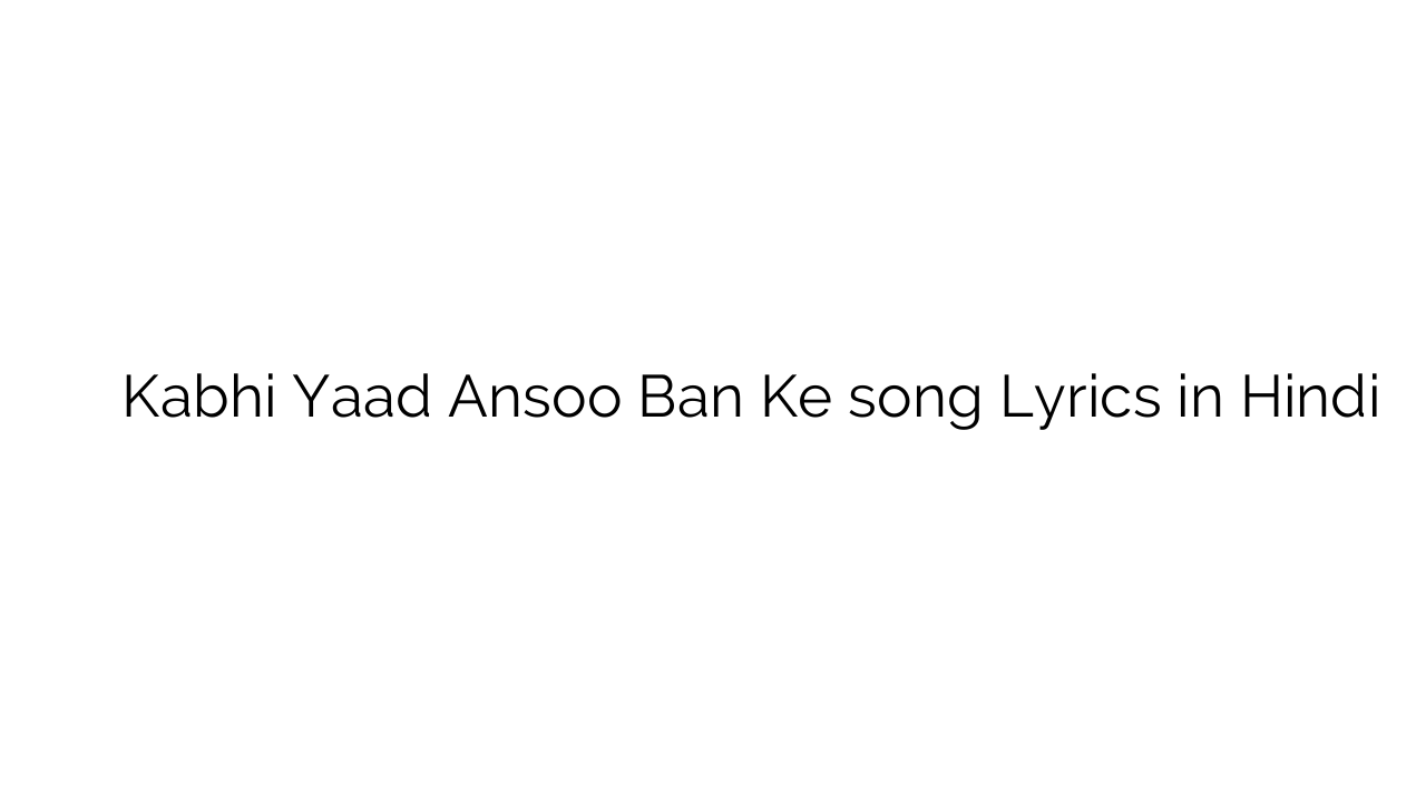 कभी याद ऑंसू बन के Kabhi Yaad Ansoo Ban Ke song Lyrics in Hindi