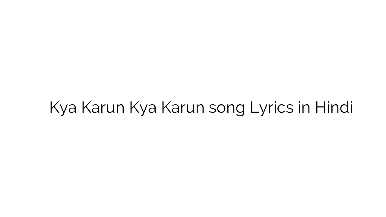 क्या करूँ क्या करूँ Kya Karun Kya Karun song Lyrics in Hindi