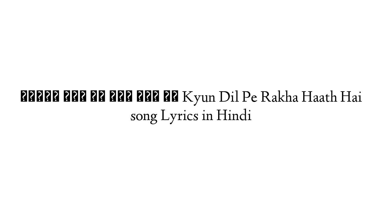 क्यूँ दिल पे रखा हाथ है Kyun Dil Pe Rakha Haath Hai song Lyrics in Hindi
