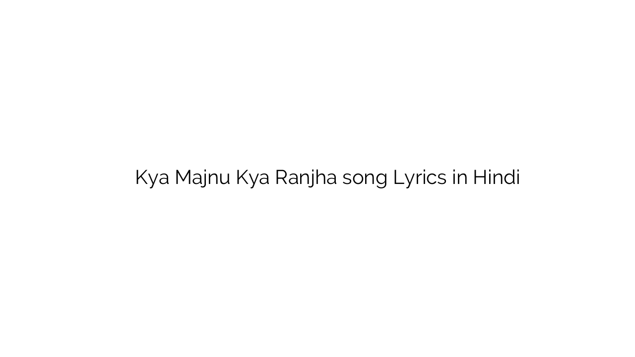 क्या मजनु क्या राँझा Kya Majnu Kya Ranjha song Lyrics in Hindi