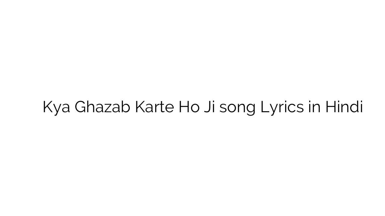 क्या ग़ज़ब करते हो जी Kya Ghazab Karte Ho Ji song Lyrics in Hindi