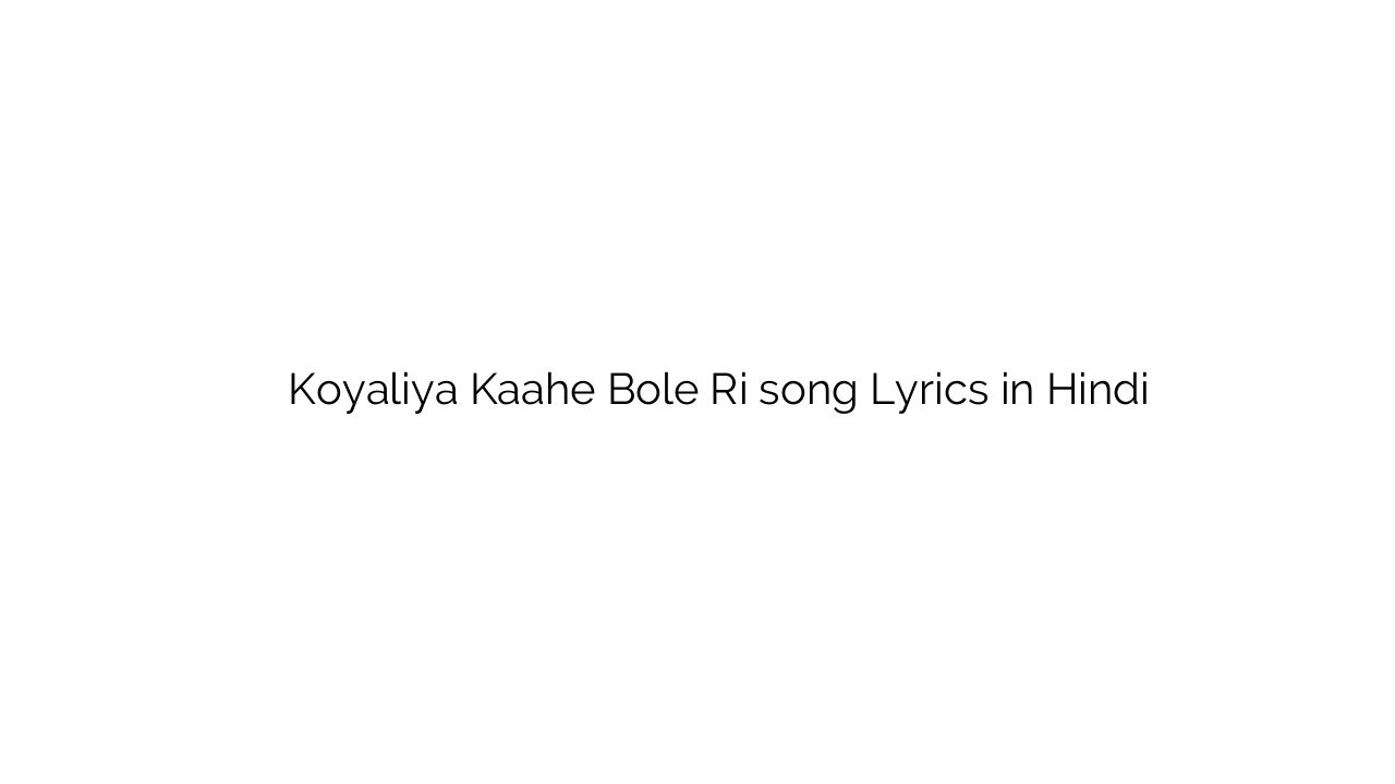 कोयलिया काहे बोले री Koyaliya Kaahe Bole Ri song Lyrics in Hindi