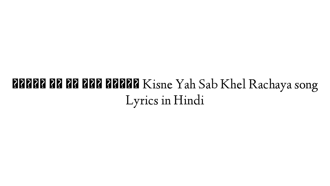 किसने यह सब खेल रचाया Kisne Yah Sab Khel Rachaya song Lyrics in Hindi