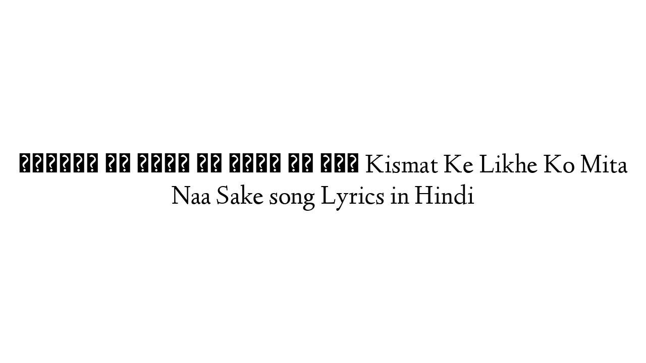 किस्मत के लिखे को मिटा ना सके Kismat Ke Likhe Ko Mita Naa Sake song Lyrics in Hindi